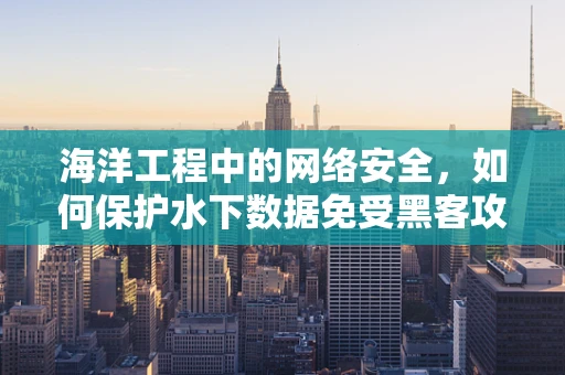 海洋工程中的网络安全，如何保护水下数据免受黑客攻击？