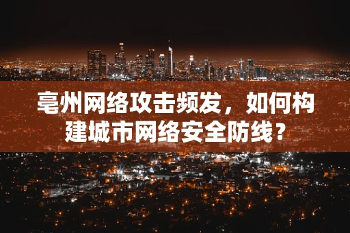 亳州网络攻击频发，如何构建城市网络安全防线？