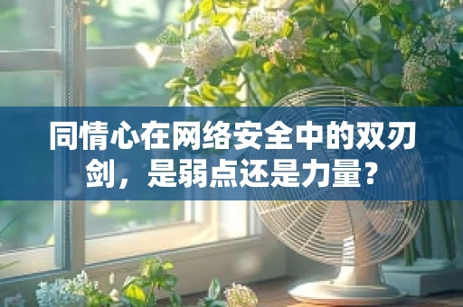 同情心在网络安全中的双刃剑，是弱点还是力量？