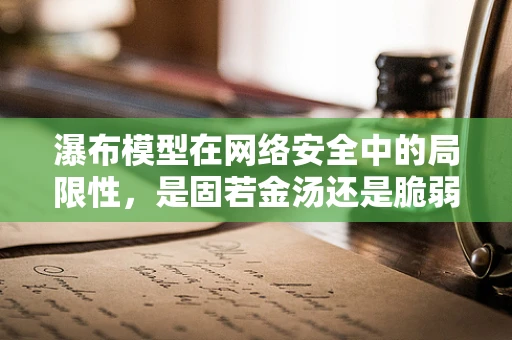 瀑布模型在网络安全中的局限性，是固若金汤还是脆弱一环？