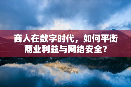 商人在数字时代，如何平衡商业利益与网络安全？