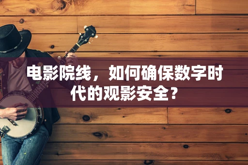 电影院线，如何确保数字时代的观影安全？
