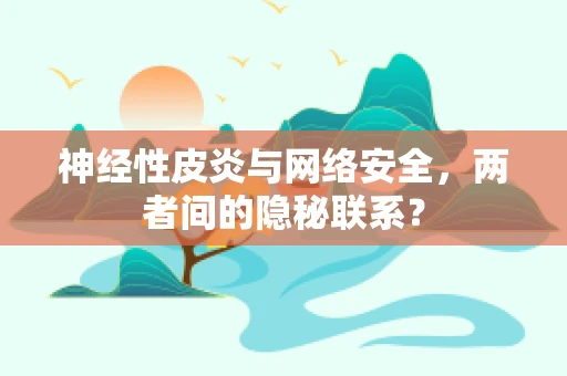 神经性皮炎与网络安全，两者间的隐秘联系？