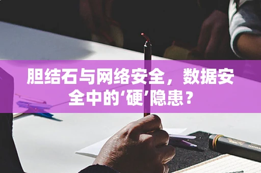 胆结石与网络安全，数据安全中的‘硬’隐患？