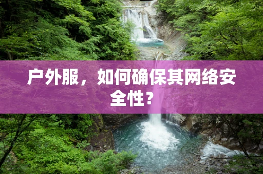户外服，如何确保其网络安全性？