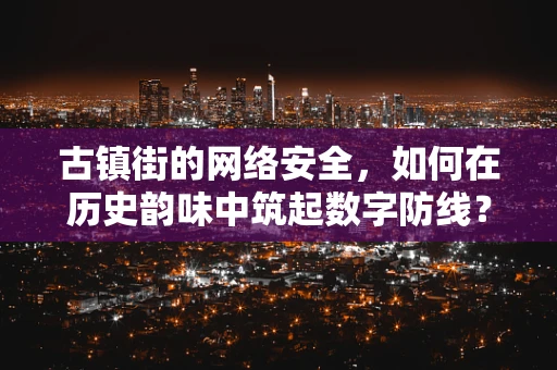 古镇街的网络安全，如何在历史韵味中筑起数字防线？