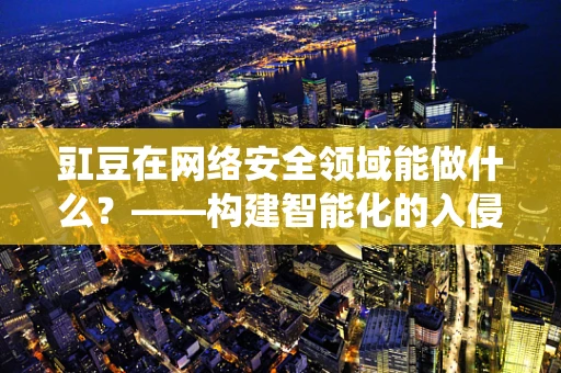 豇豆在网络安全领域能做什么？——构建智能化的入侵检测系统新思路