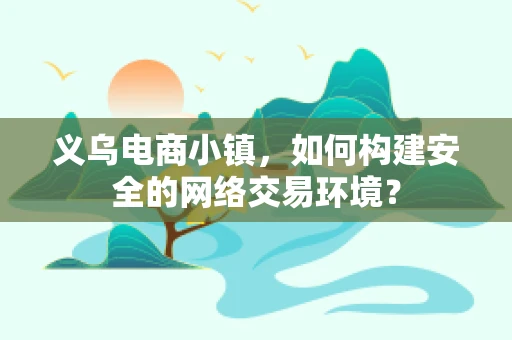 义乌电商小镇，如何构建安全的网络交易环境？