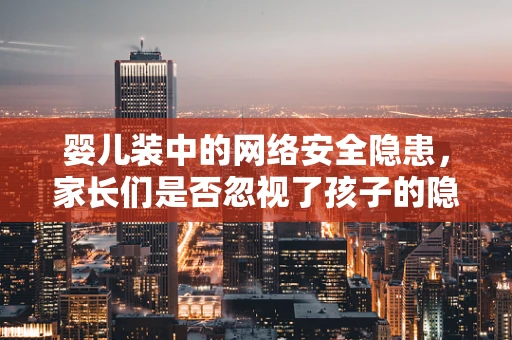 婴儿装中的网络安全隐患，家长们是否忽视了孩子的隐私保护？