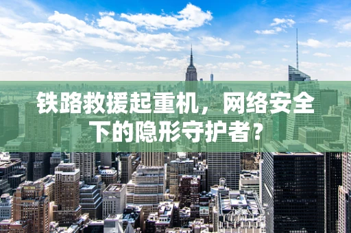 铁路救援起重机，网络安全下的隐形守护者？