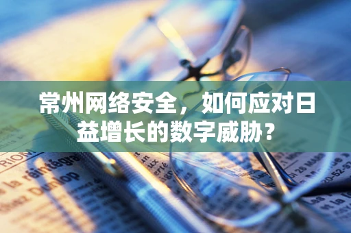 常州网络安全，如何应对日益增长的数字威胁？