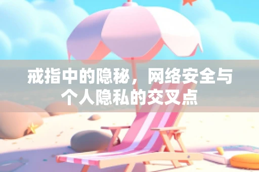 戒指中的隐秘，网络安全与个人隐私的交叉点