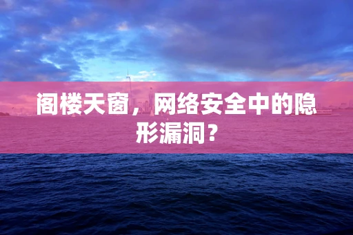 阁楼天窗，网络安全中的隐形漏洞？