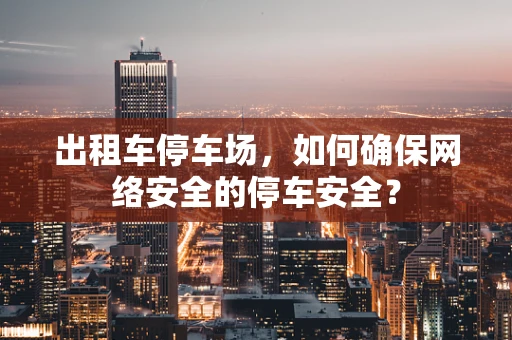 出租车停车场，如何确保网络安全的停车安全？