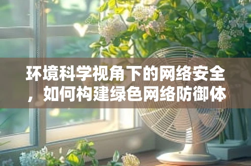环境科学视角下的网络安全，如何构建绿色网络防御体系？