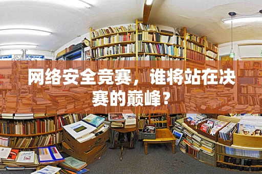 网络安全竞赛，谁将站在决赛的巅峰？