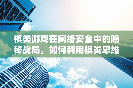 棋类游戏在网络安全中的隐秘战局，如何利用棋类思维提升防御策略？