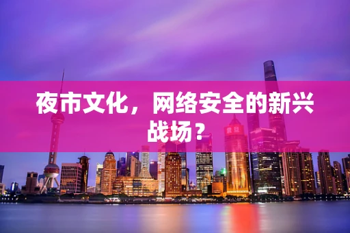 夜市文化，网络安全的新兴战场？