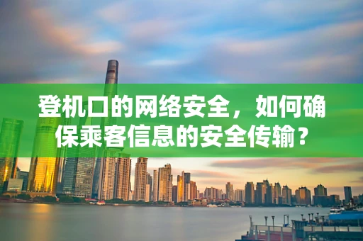 登机口的网络安全，如何确保乘客信息的安全传输？