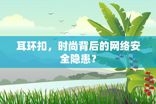 耳环扣，时尚背后的网络安全隐患？
