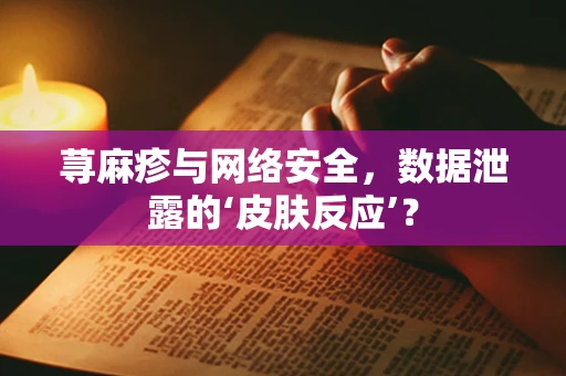 荨麻疹与网络安全，数据泄露的‘皮肤反应’？