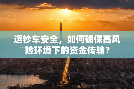 运钞车安全，如何确保高风险环境下的资金传输？