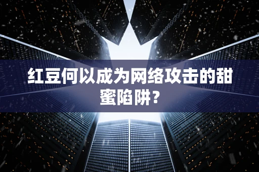 红豆何以成为网络攻击的甜蜜陷阱？