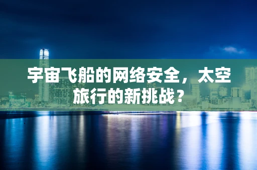 宇宙飞船的网络安全，太空旅行的新挑战？