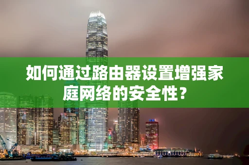 如何通过路由器设置增强家庭网络的安全性？