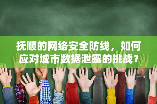 抚顺的网络安全防线，如何应对城市数据泄露的挑战？