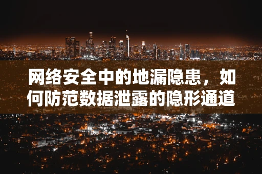 网络安全中的地漏隐患，如何防范数据泄露的隐形通道？