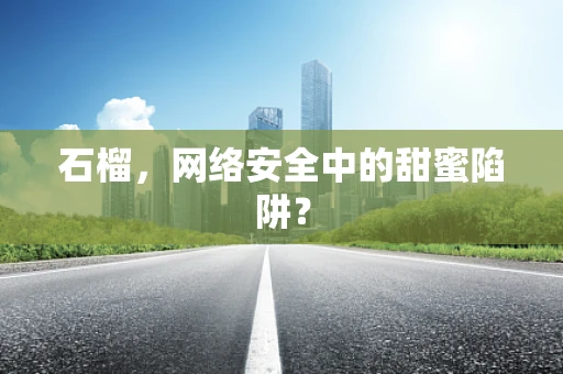 石榴，网络安全中的甜蜜陷阱？