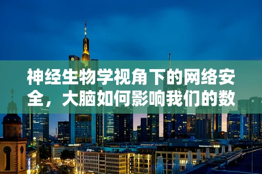 神经生物学视角下的网络安全，大脑如何影响我们的数字安全决策？