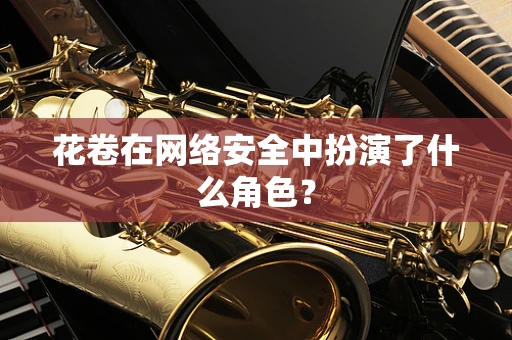 花卷在网络安全中扮演了什么角色？