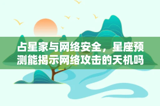 占星家与网络安全，星座预测能揭示网络攻击的天机吗？