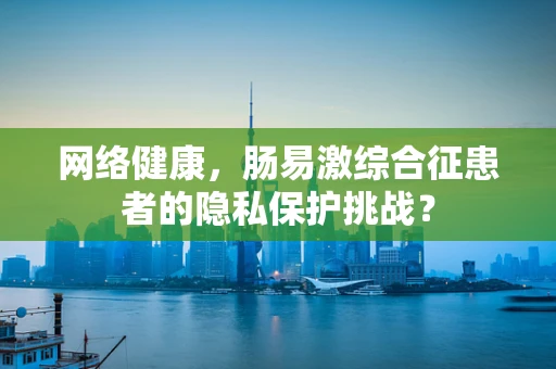 网络健康，肠易激综合征患者的隐私保护挑战？