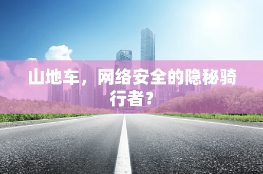 山地车，网络安全的隐秘骑行者？