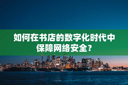 如何在书店的数字化时代中保障网络安全？
