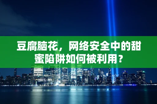 豆腐脑花，网络安全中的甜蜜陷阱如何被利用？
