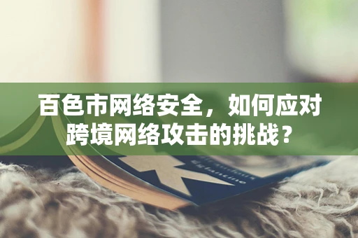 百色市网络安全，如何应对跨境网络攻击的挑战？