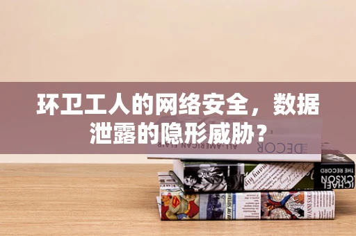 环卫工人的网络安全，数据泄露的隐形威胁？