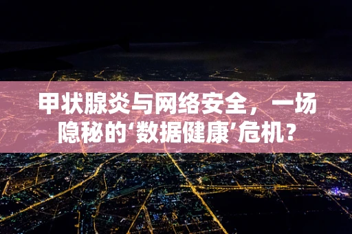 甲状腺炎与网络安全，一场隐秘的‘数据健康’危机？