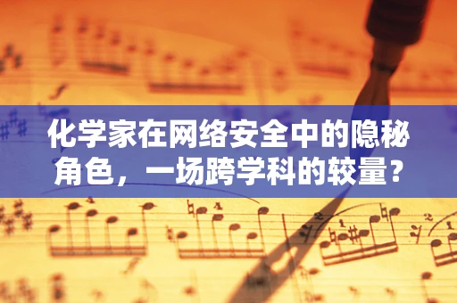 化学家在网络安全中的隐秘角色，一场跨学科的较量？