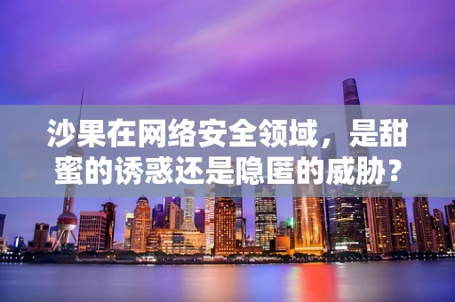 沙果在网络安全领域，是甜蜜的诱惑还是隐匿的威胁？