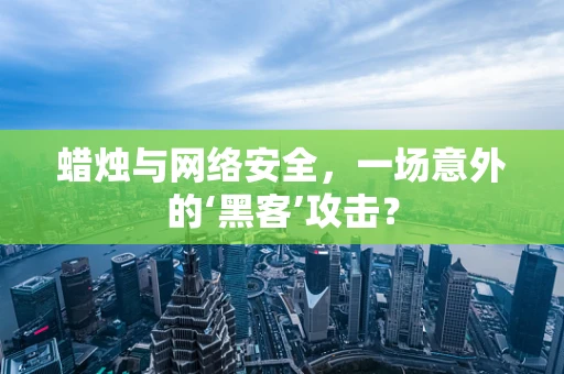 蜡烛与网络安全，一场意外的‘黑客’攻击？