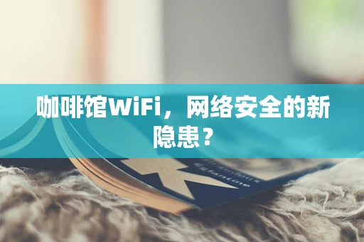 咖啡馆WiFi，网络安全的新隐患？