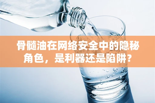 骨髓油在网络安全中的隐秘角色，是利器还是陷阱？