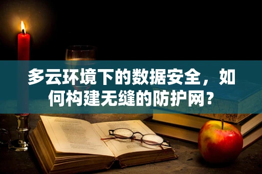 多云环境下的数据安全，如何构建无缝的防护网？