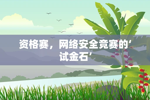 资格赛，网络安全竞赛的‘试金石’