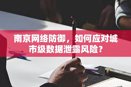 南京网络防御，如何应对城市级数据泄露风险？